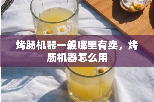烤肠机器一般哪里有卖，烤肠机器怎么用