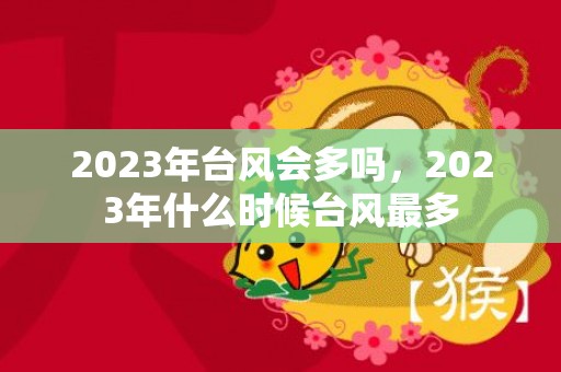 2023年台风会多吗，2023年什么时候台风最多
