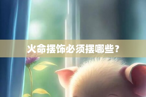 火命摆饰必须摆哪些？