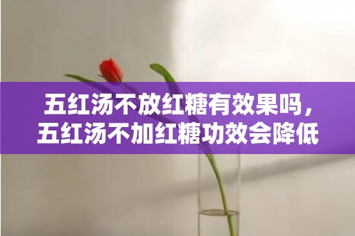 五红汤不放红糖有效果吗，五红汤不加红糖功效会降低吗