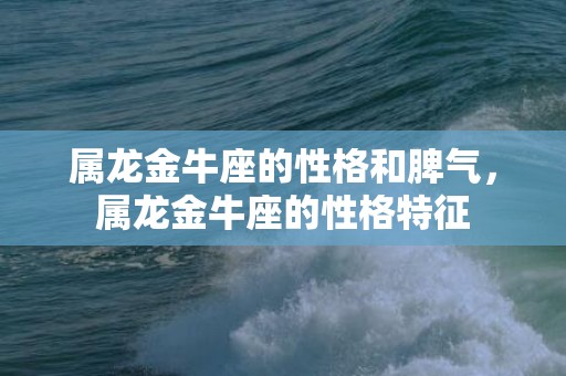 属龙金牛座的性格和脾气，属龙金牛座的性格特征