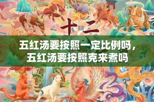五红汤要按照一定比例吗，五红汤要按照克来煮吗