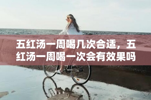 五红汤一周喝几次合适，五红汤一周喝一次会有效果吗