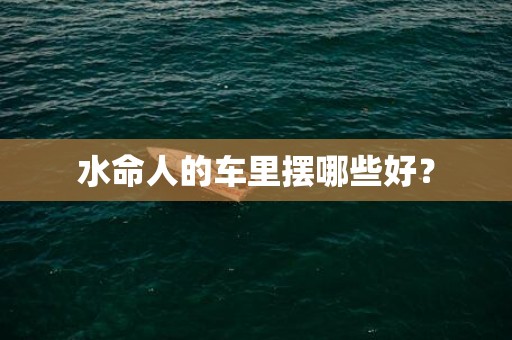水命人的车里摆哪些好？