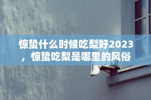 惊蛰什么时候吃梨好2023，惊蛰吃梨是哪里的风俗