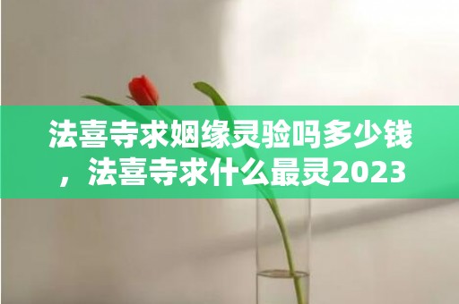 法喜寺求姻缘灵验吗多少钱，法喜寺求什么最灵2023