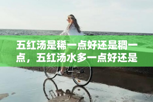 五红汤是稀一点好还是稠一点，五红汤水多一点好还是少一点好