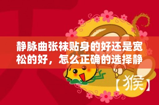 静脉曲张袜贴身的好还是宽松的好，怎么正确的选择静脉曲张袜
