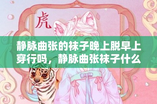 静脉曲张的袜子晚上脱早上穿行吗，静脉曲张袜子什么时候穿
