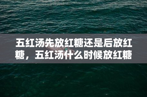 五红汤先放红糖还是后放红糖，五红汤什么时候放红糖好