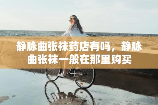 静脉曲张袜药店有吗，静脉曲张袜一般在那里购买