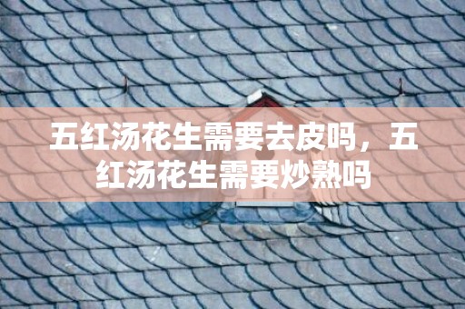 五红汤花生需要去皮吗，五红汤花生需要炒熟吗