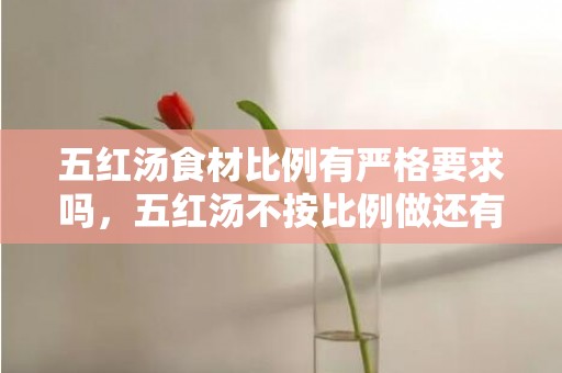 五红汤食材比例有严格要求吗，五红汤不按比例做还有效果吗