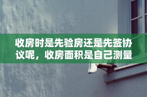 收房时是先验房还是先签协议呢，收房面积是自己测量吗