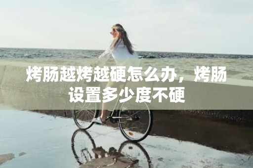 烤肠越烤越硬怎么办，烤肠设置多少度不硬