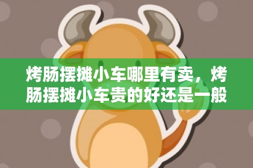 烤肠摆摊小车哪里有卖，烤肠摆摊小车贵的好还是一般的