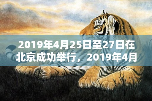 2019年4月25日至27日在北京成功举行，2019年4月2号中午出生的女孩怎么样起名字