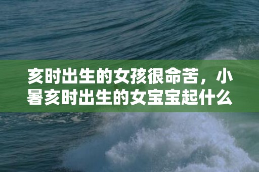 亥时出生的女孩很命苦，小暑亥时出生的女宝宝起什么名字好听