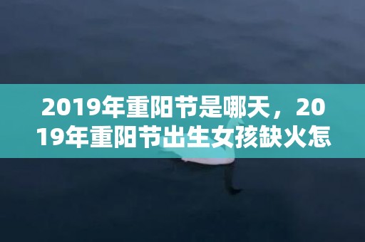 2019年重阳节是哪天，2019年重阳节出生女孩缺火怎么样起名字