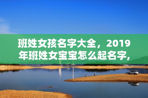 班姓女孩名字大全，2019年班姓女宝宝怎么起名字,班姓女孩寓意好的名字
