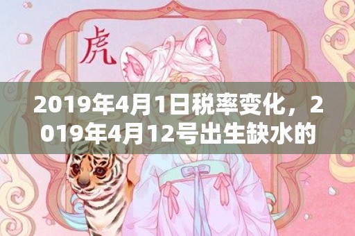 2019年4月1日税率变化，2019年4月12号出生缺水的女宝宝起好名字的方法