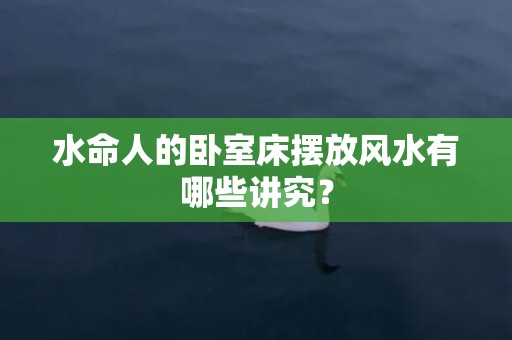 水命人的卧室床摆放风水有哪些讲究？