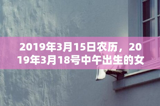 2019年3月15日农历，2019年3月18号中午出生的女孩用什么字好