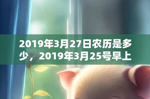 2019年3月27日农历是多少，2019年3月25号早上出生的女孩起什么名字好