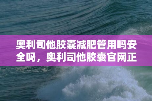 奥利司他胶囊减肥管用吗安全吗，奥利司他胶囊官网正品在哪购买