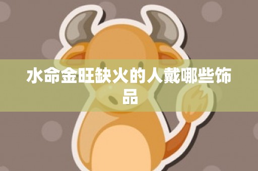 水命金旺缺火的人戴哪些饰品
