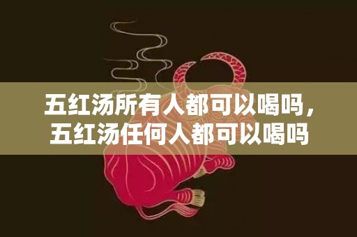五红汤所有人都可以喝吗，五红汤任何人都可以喝吗
