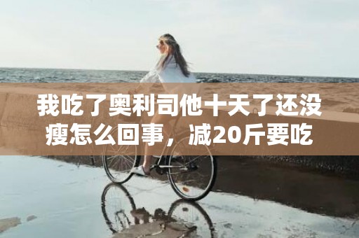 我吃了奥利司他十天了还没瘦怎么回事，减20斤要吃几盒奥利司他