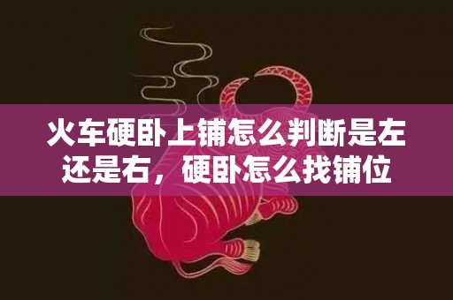 火车硬卧上铺怎么判断是左还是右，硬卧怎么找铺位
