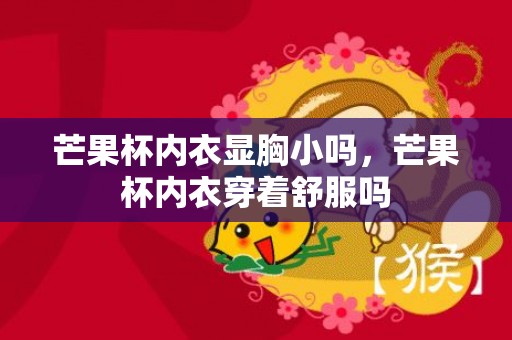 芒果杯内衣显胸小吗，芒果杯内衣穿着舒服吗