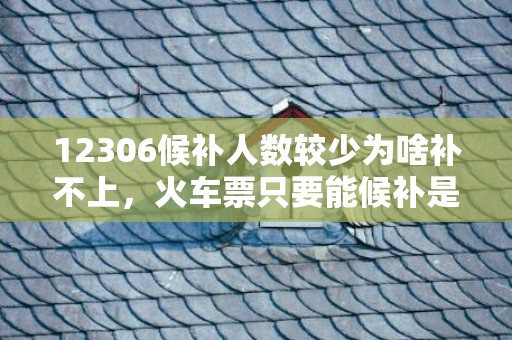 12306候补人数较少为啥补不上，火车票只要能候补是不是都有票