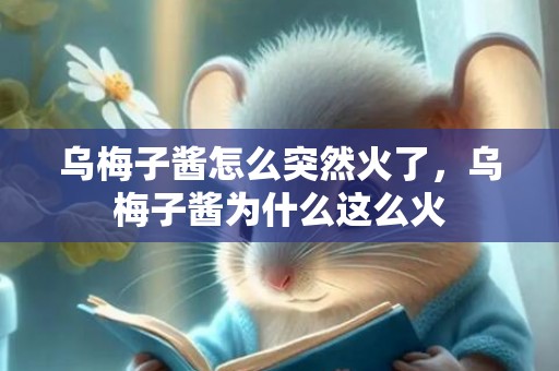 乌梅子酱怎么突然火了，乌梅子酱为什么这么火