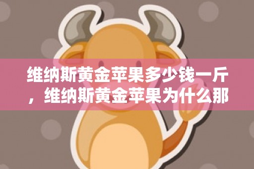 维纳斯黄金苹果多少钱一斤，维纳斯黄金苹果为什么那么贵