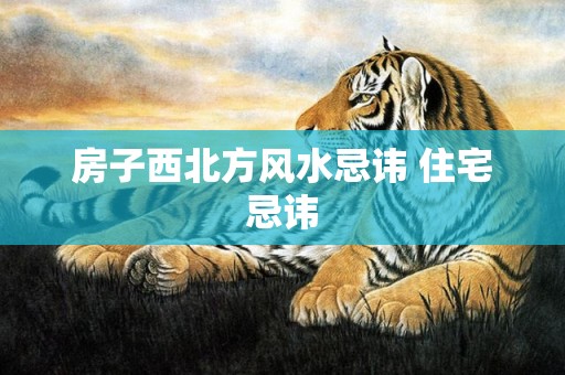 房子西北方风水忌讳 住宅忌讳