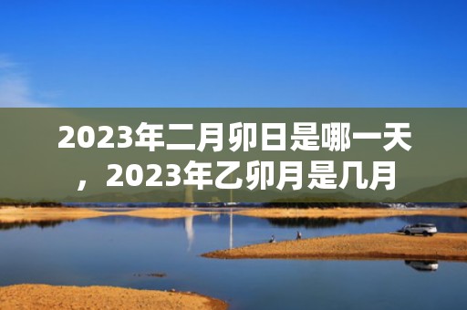 2023年二月卯日是哪一天，2023年乙卯月是几月