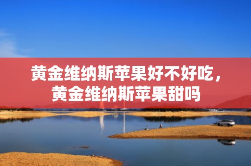 黄金维纳斯苹果好不好吃，黄金维纳斯苹果甜吗