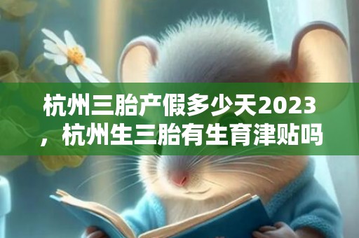 杭州三胎产假多少天2023，杭州生三胎有生育津贴吗