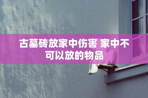 古墓砖放家中伤害 家中不可以放的物品