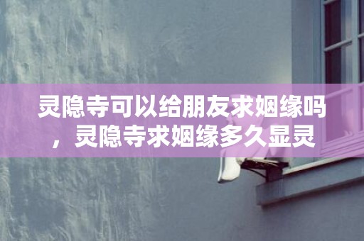 灵隐寺可以给朋友求姻缘吗，灵隐寺求姻缘多久显灵