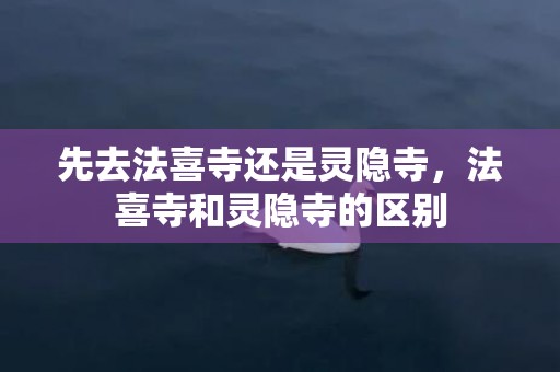 先去法喜寺还是灵隐寺，法喜寺和灵隐寺的区别