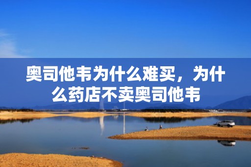 奥司他韦为什么难买，为什么药店不卖奥司他韦
