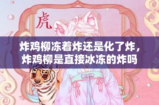 炸鸡柳冻着炸还是化了炸，炸鸡柳是直接冰冻的炸吗