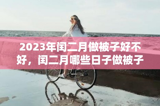 2023年闰二月做被子好不好，闰二月哪些日子做被子好