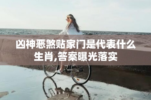 凶神恶煞贴家门是代表什么生肖,答案曝光落实