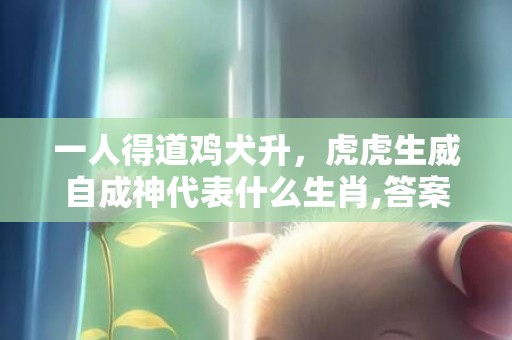 一人得道鸡犬升，虎虎生威自成神代表什么生肖,答案曝光落实