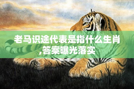 老马识途代表是指什么生肖,答案曝光落实